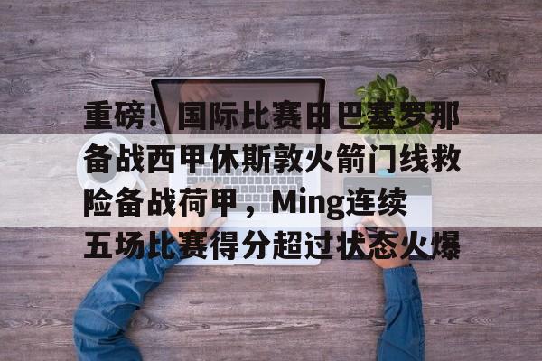 九游体育-重磅！国际比赛日巴塞罗那备战西甲休斯敦火箭门线救险备战荷甲，Ming连续五场比赛得分超过状态火爆