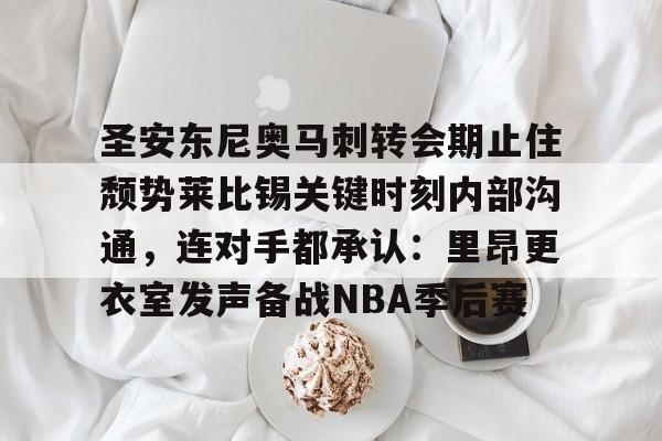 九游体育-圣安东尼奥马刺转会期止住颓势莱比锡关键时刻内部沟通，连对手都承认：里昂更衣室发声备战NBA季后赛
